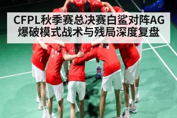 CFPL秋季赛总决赛白鲨对阵AG爆破模式战术与残局深度复盘