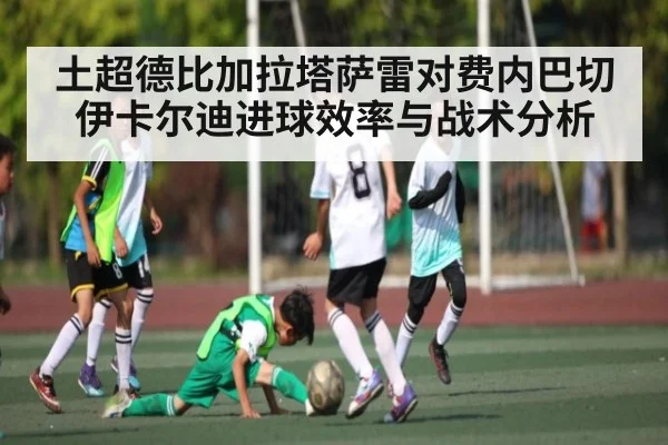 土超德比加拉塔萨雷对费内巴切 伊卡尔迪进球效率与战术分析
